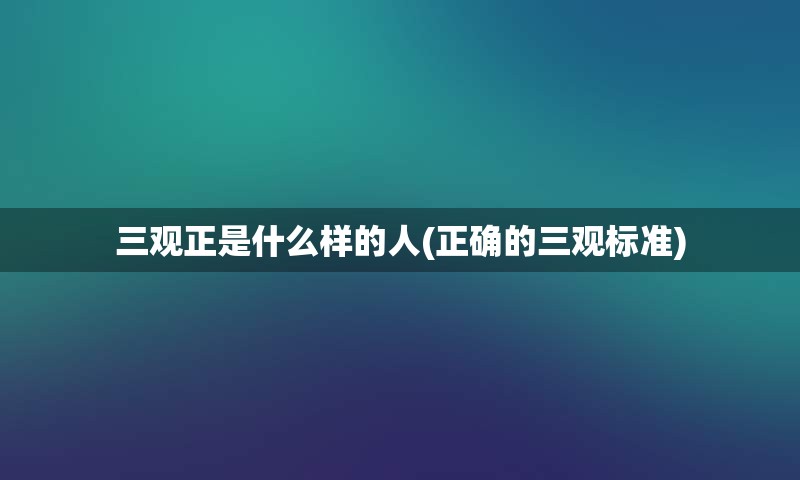 三观正是什么样的人(正确的三观标准)