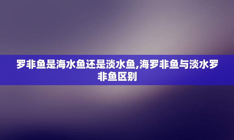 罗非鱼是海水鱼还是淡水鱼,海罗非鱼与淡水罗非鱼区别