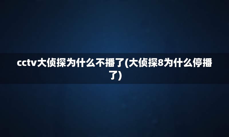 cctv大侦探为什么不播了(大侦探8为什么停播了)