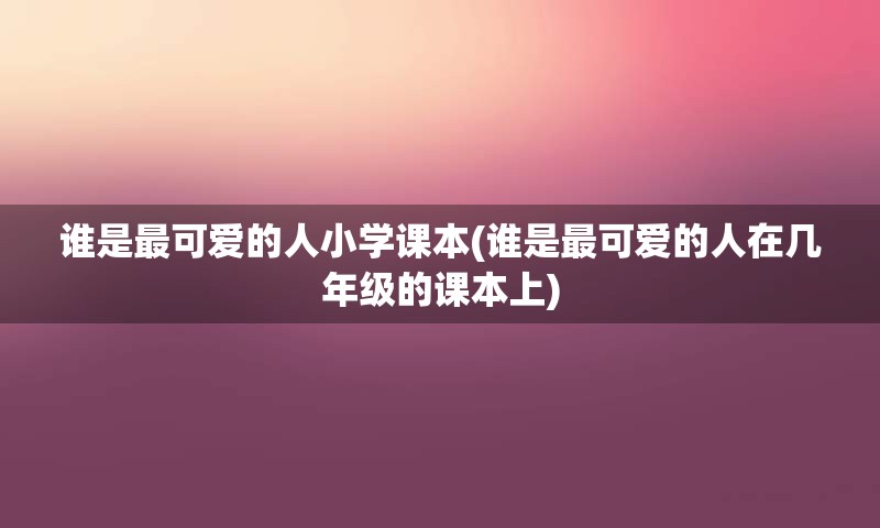 谁是最可爱的人小学课本(谁是最可爱的人在几年级的课本上)