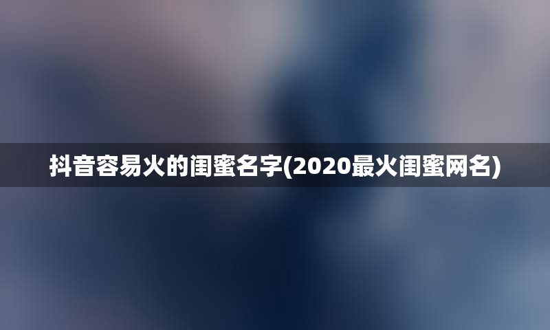 抖音容易火的闺蜜名字(2020最火闺蜜网名)