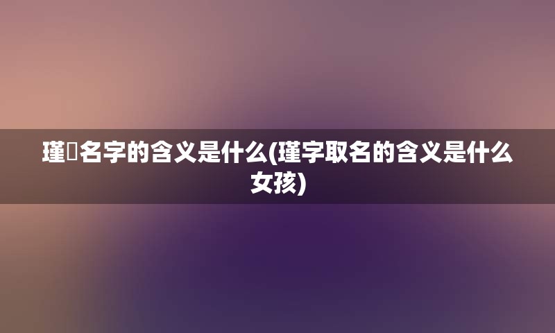 瑾玥名字的含义是什么(瑾字取名的含义是什么女孩)