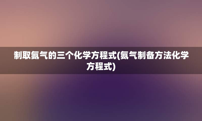 制取氨气的三个化学方程式(氨气制备方法化学方程式)