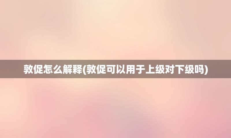 敦促怎么解释(敦促可以用于上级对下级吗)