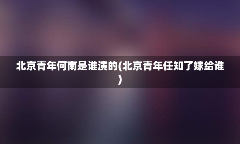 北京青年何南是谁演的(北京青年任知了嫁给谁)