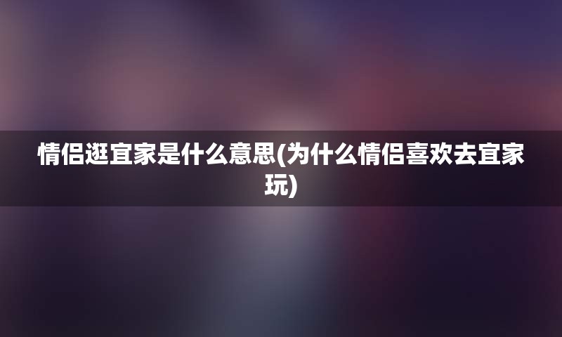 情侣逛宜家是什么意思(为什么情侣喜欢去宜家玩)