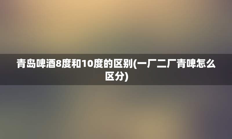 青岛啤酒8度和10度的区别(一厂二厂青啤怎么区分)