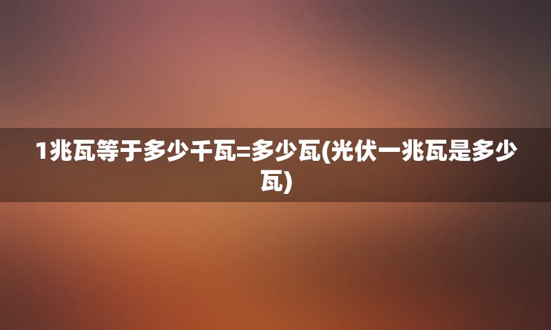 1兆瓦等于多少千瓦=多少瓦(光伏一兆瓦是多少瓦)