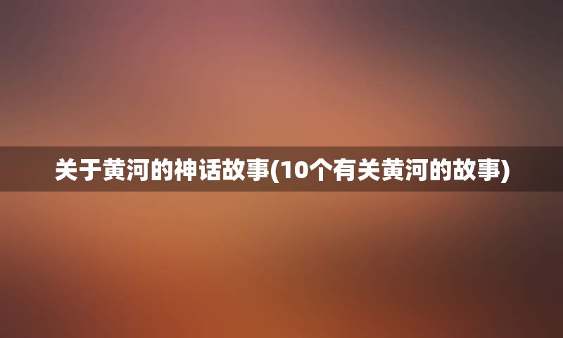 关于黄河的神话故事(10个有关黄河的故事)