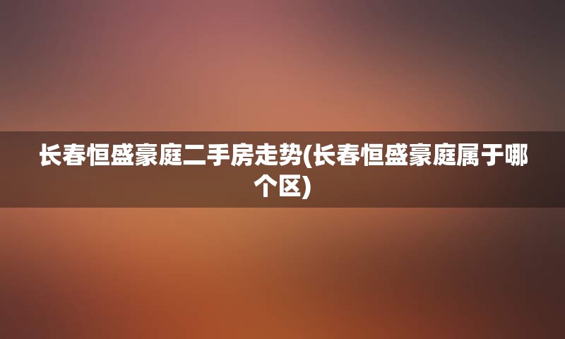 长春恒盛豪庭二手房走势(长春恒盛豪庭属于哪个区)