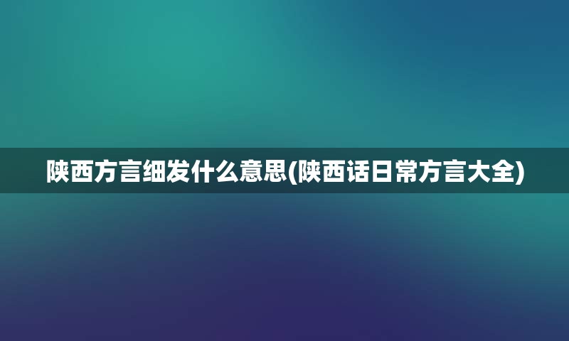 陕西方言细发什么意思(陕西话日常方言大全)