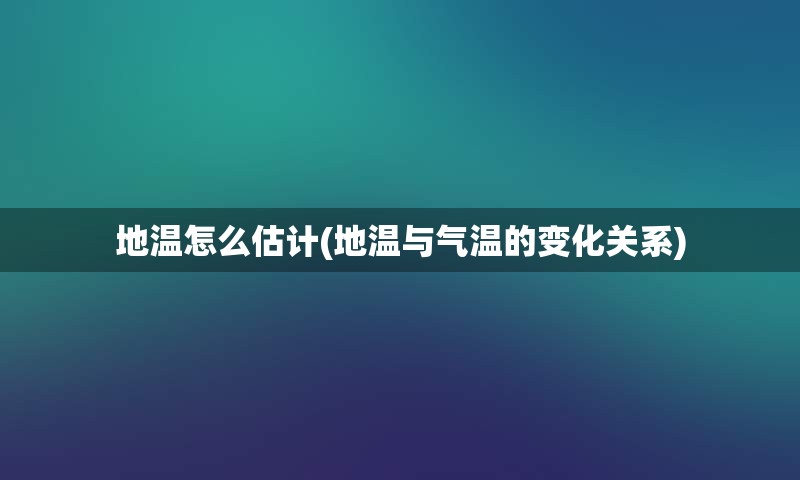 地温怎么估计(地温与气温的变化关系)