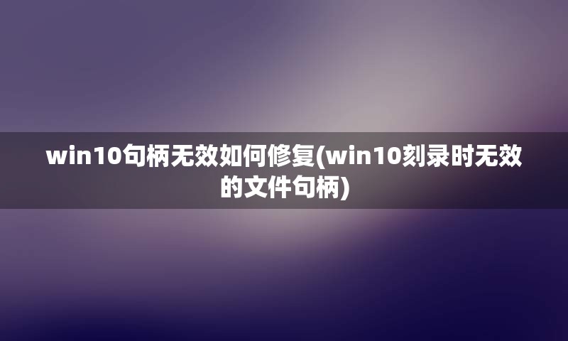 win10句柄无效如何修复(win10刻录时无效的文件句柄)