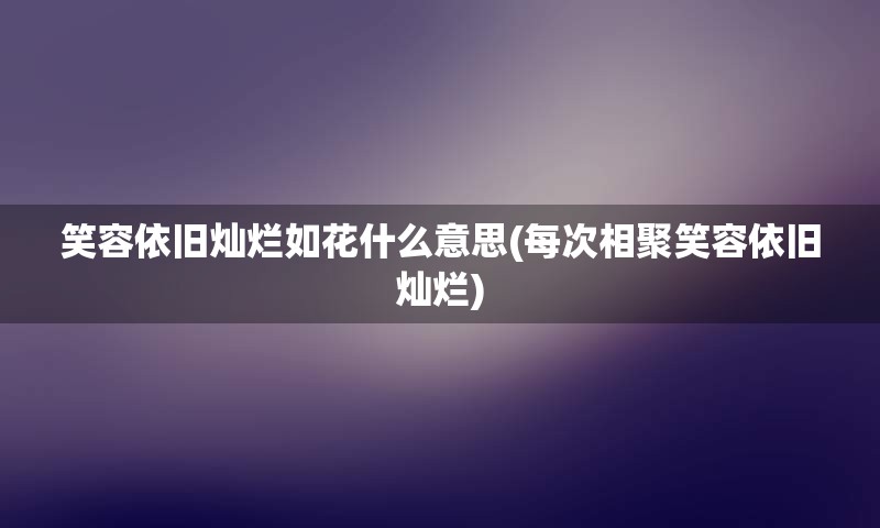 笑容依旧灿烂如花什么意思(每次相聚笑容依旧灿烂)