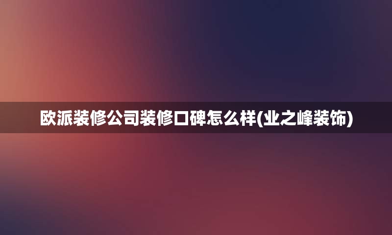 欧派装修公司装修口碑怎么样(业之峰装饰)