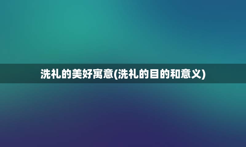 洗礼的美好寓意(洗礼的目的和意义)