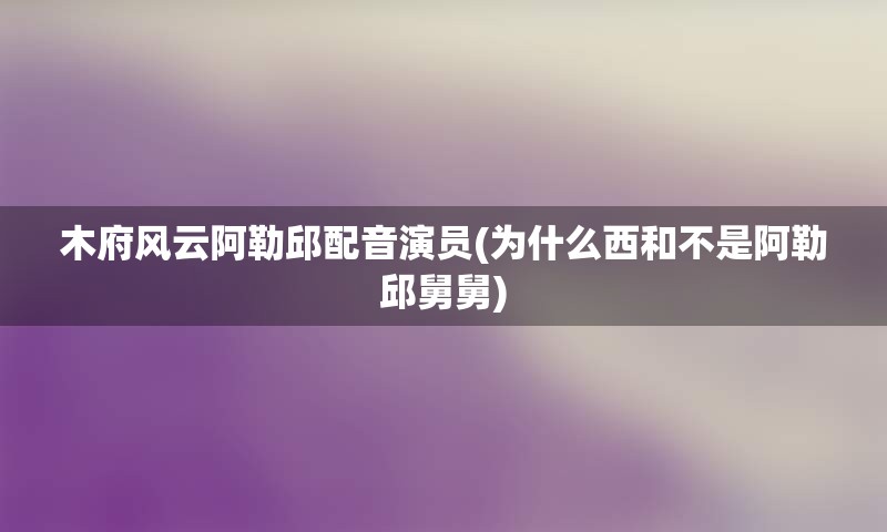 木府风云阿勒邱配音演员(为什么西和不是阿勒邱舅舅)