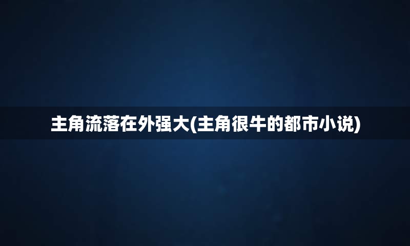 主角流落在外强大(主角很牛的都市小说)