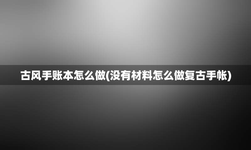 古风手账本怎么做(没有材料怎么做复古手帐)