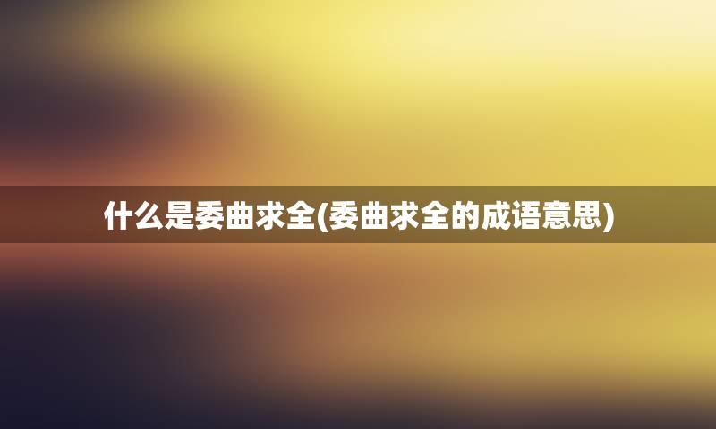 什么是委曲求全(委曲求全的成语意思)