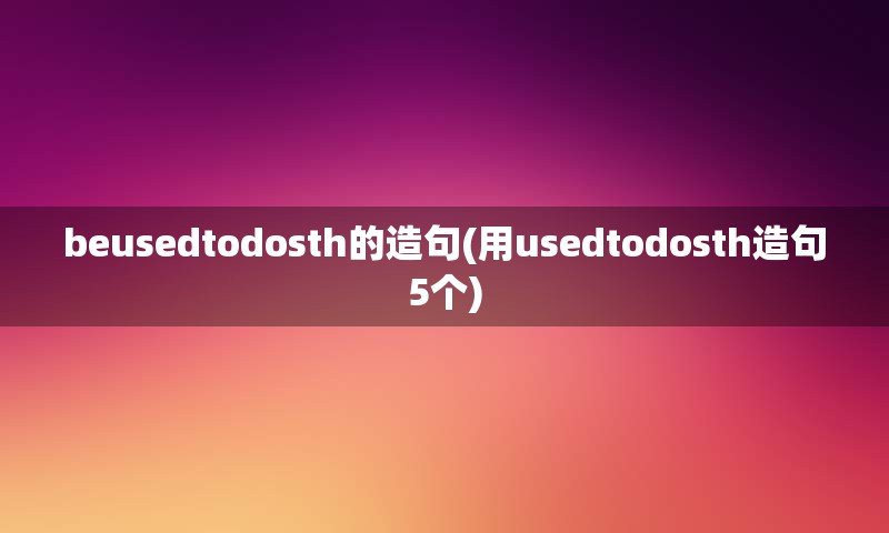 beusedtodosth的造句(用usedtodosth造句5个)