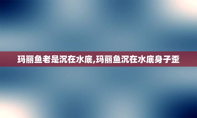 玛丽鱼老是沉在水底,玛丽鱼沉在水底身子歪