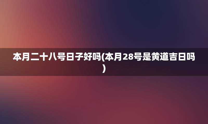 本月二十八号日子好吗(本月28号是黄道吉日吗)