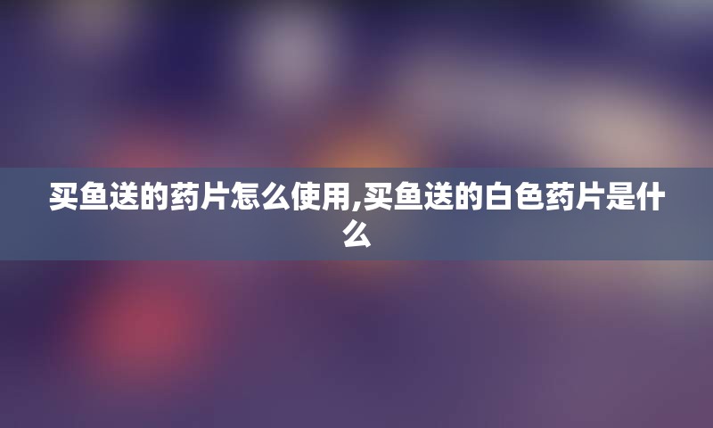 买鱼送的药片怎么使用,买鱼送的白色药片是什么