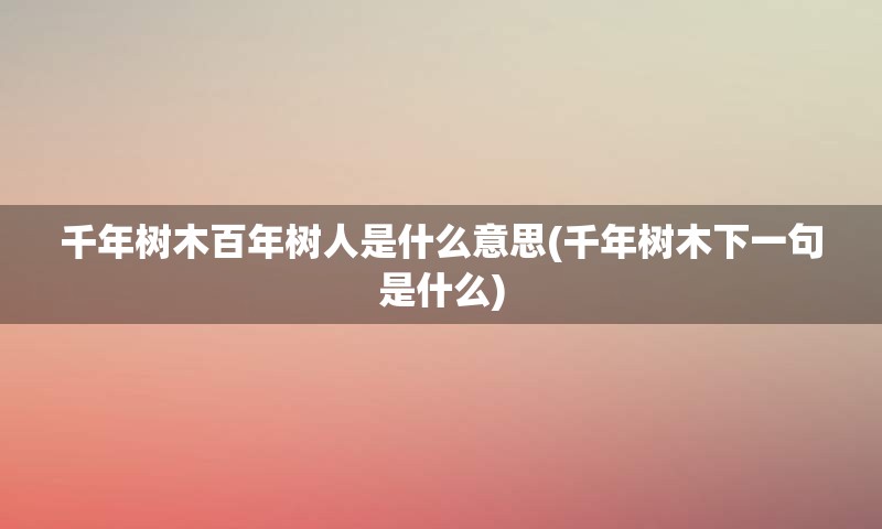 千年树木百年树人是什么意思(千年树木下一句是什么)