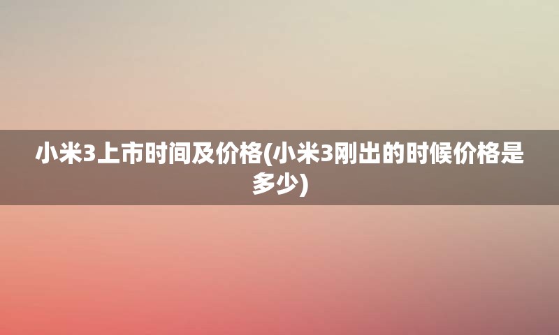 小米3上市时间及价格(小米3刚出的时候价格是多少)