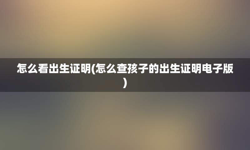 怎么看出生证明(怎么查孩子的出生证明电子版)