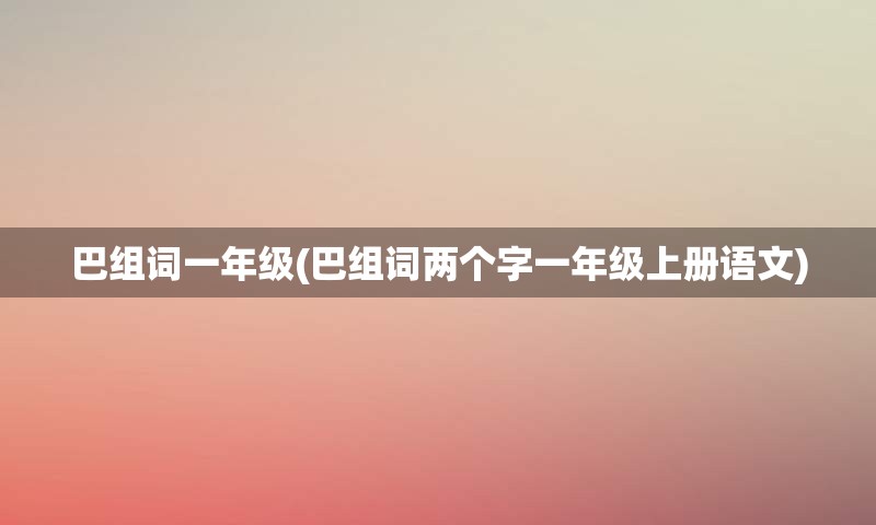 巴组词一年级(巴组词两个字一年级上册语文)