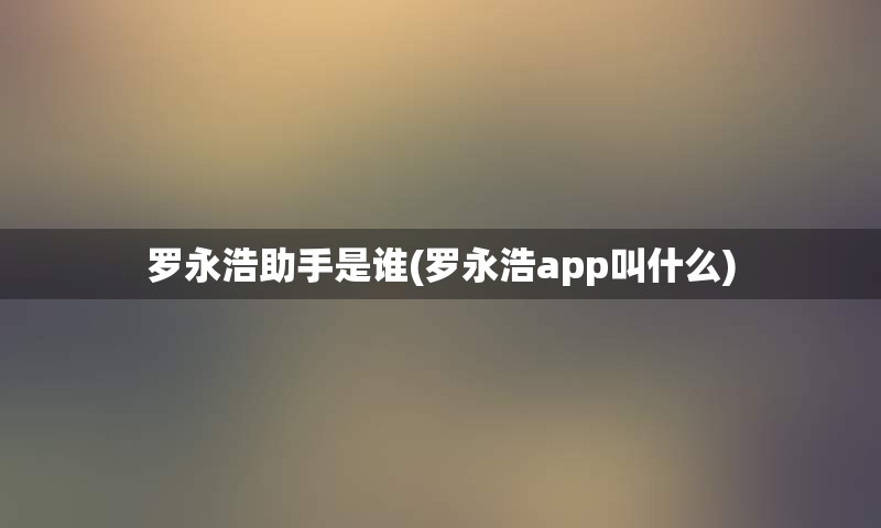 罗永浩助手是谁(罗永浩app叫什么)