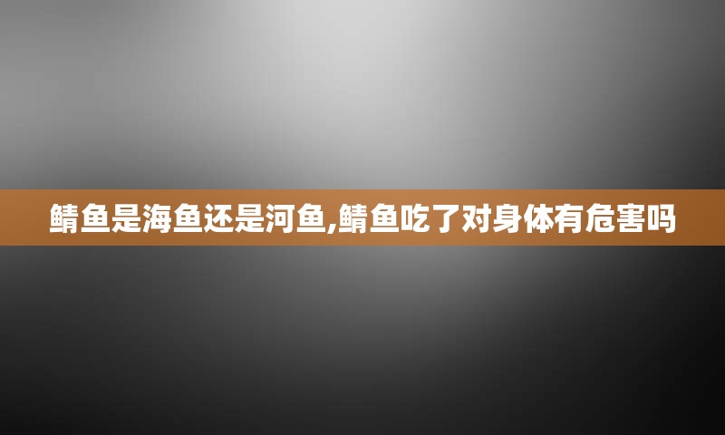 鲭鱼是海鱼还是河鱼,鲭鱼吃了对身体有危害吗