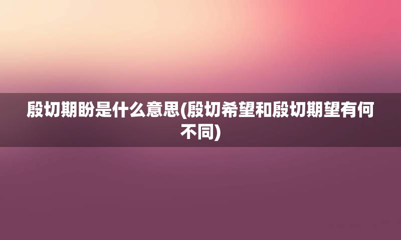 殷切期盼是什么意思(殷切希望和殷切期望有何不同)