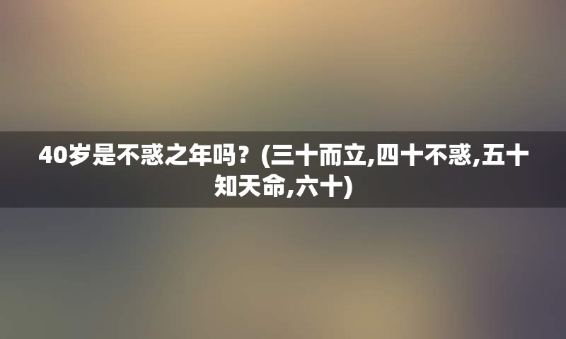 40岁是不惑之年吗？(三十而立,四十不惑,五十知天命,六十)