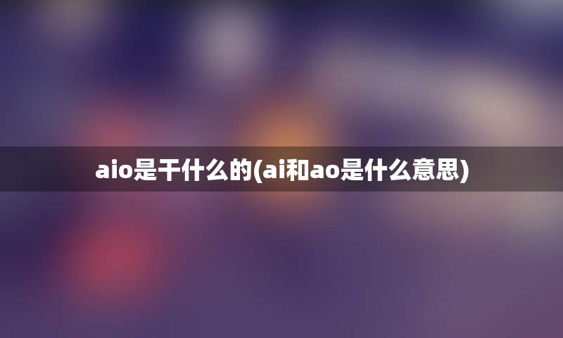 aio是干什么的(ai和ao是什么意思)