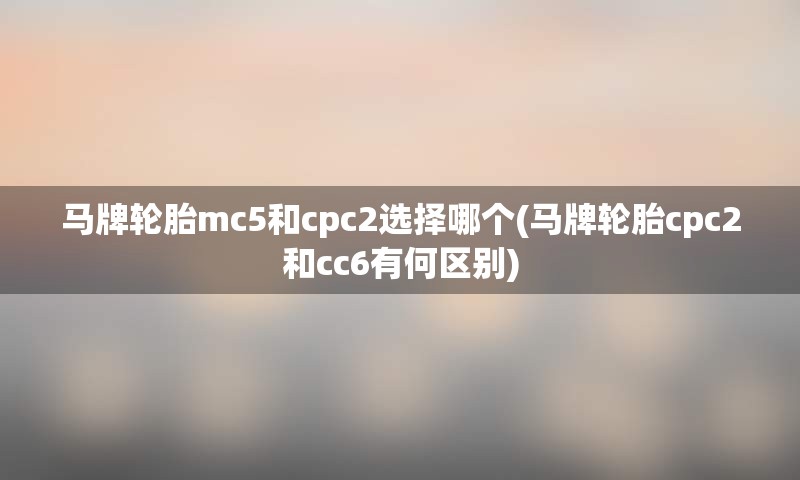 马牌轮胎mc5和cpc2选择哪个(马牌轮胎cpc2和cc6有何区别)