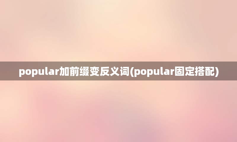 popular加前缀变反义词(popular固定搭配)