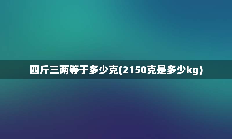 四斤三两等于多少克(2150克是多少kg)