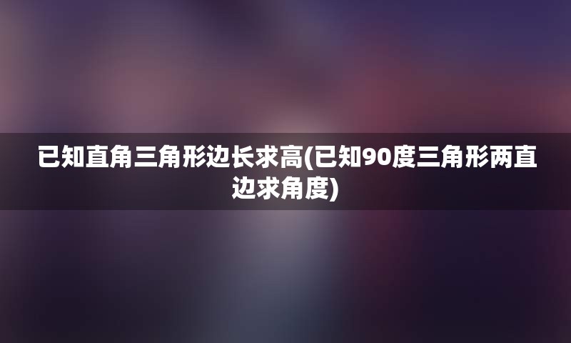 已知直角三角形边长求高(已知90度三角形两直边求角度)