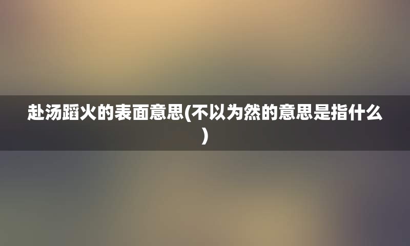 赴汤蹈火的表面意思(不以为然的意思是指什么)