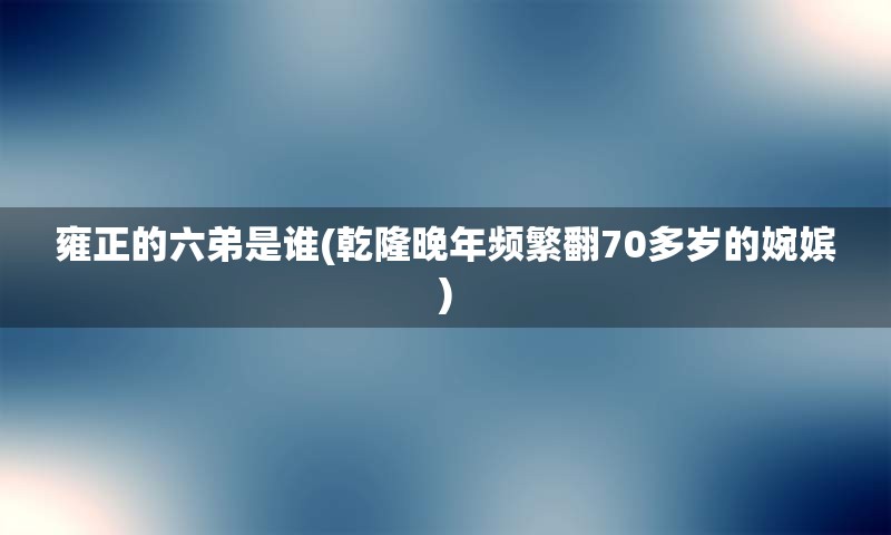 雍正的六弟是谁(乾隆晚年频繁翻70多岁的婉嫔)