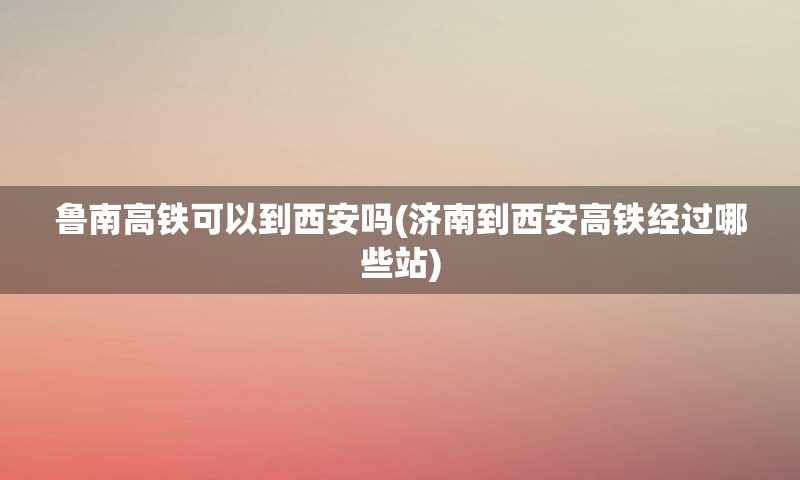 鲁南高铁可以到西安吗(济南到西安高铁经过哪些站)