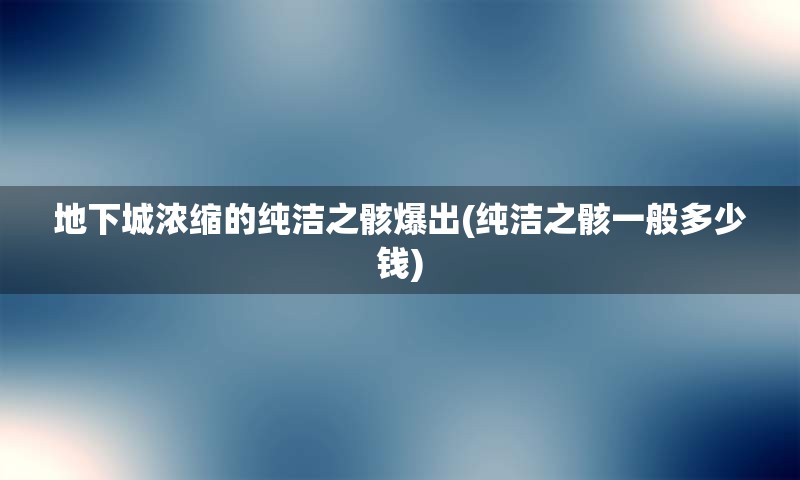 地下城浓缩的纯洁之骸爆出(纯洁之骸一般多少钱)