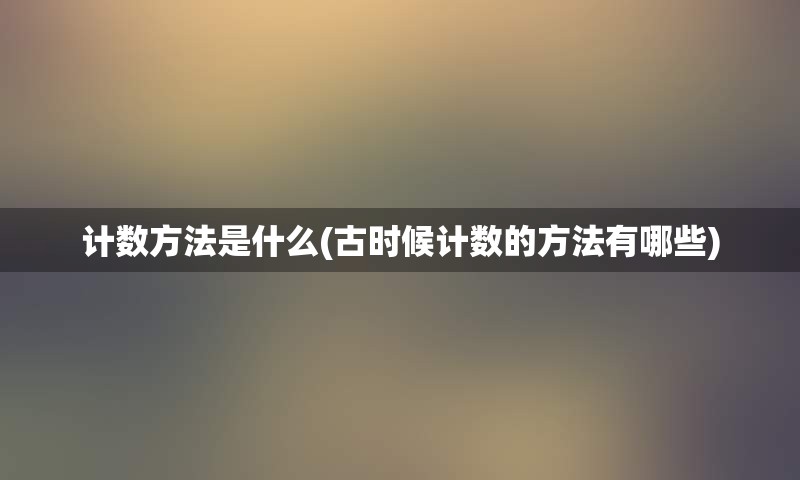 计数方法是什么(古时候计数的方法有哪些)