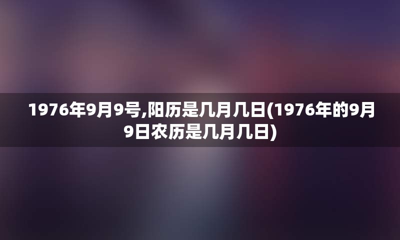 1976年9月9号,阳历是几月几日(1976年的9月9日农历是几月几日)