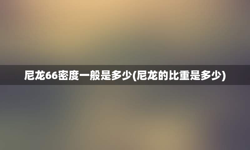 尼龙66密度一般是多少(尼龙的比重是多少)