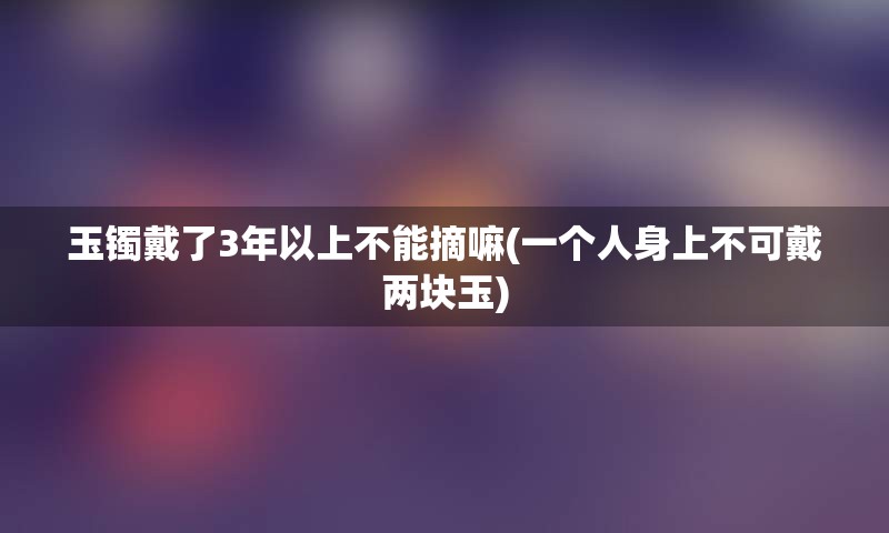 玉镯戴了3年以上不能摘嘛(一个人身上不可戴两块玉)