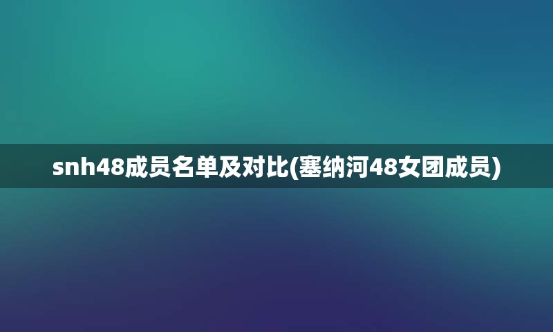 snh48成员名单及对比(塞纳河48女团成员)